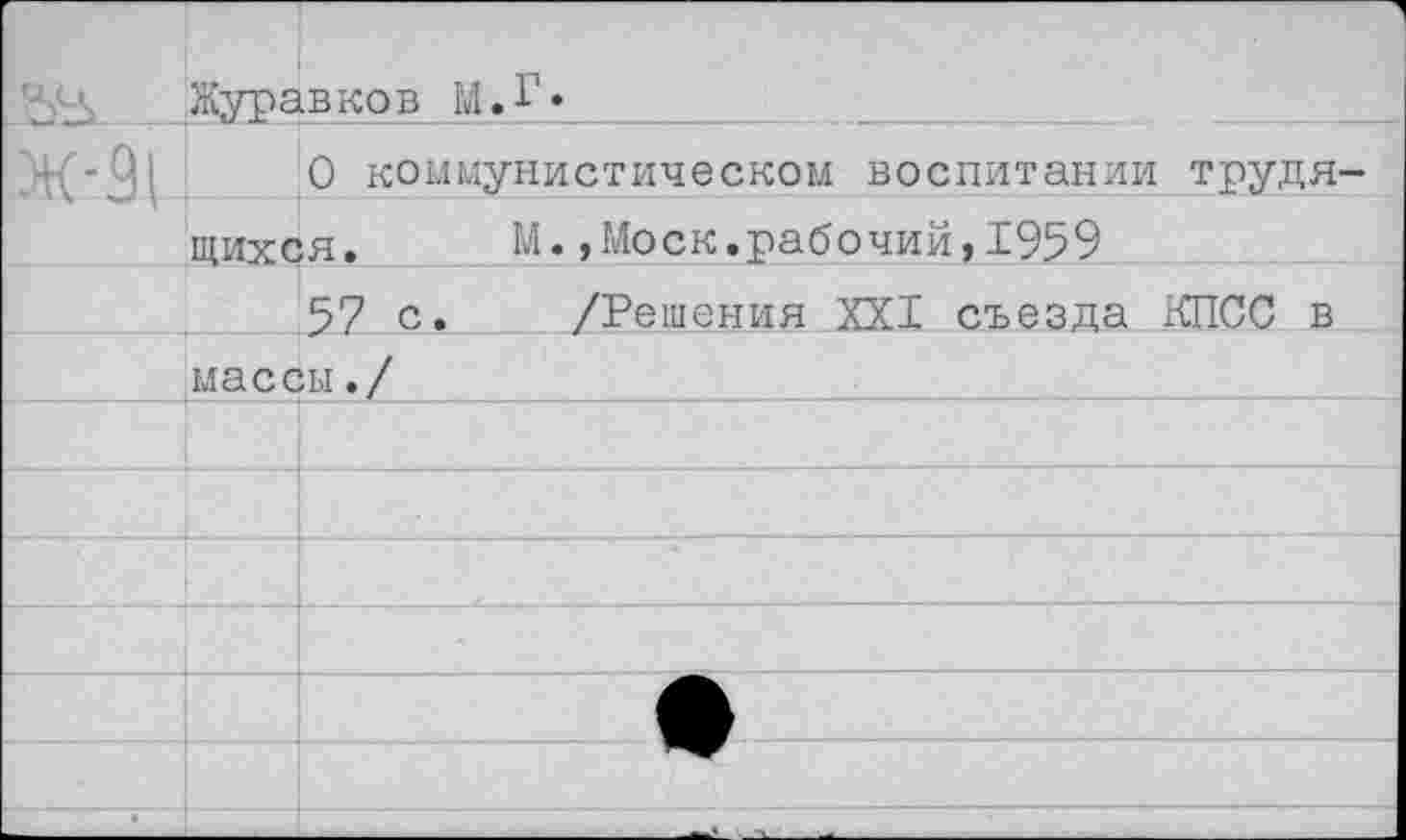 ﻿Журавков М.Г*
Ж-9|		0 коммунистическом воспитании трудя-
	щихся.	М.,Моск.рабочий,1959	
		57 с.	/Решения XXI съезда КПСС в
	массы./	